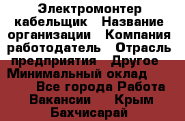 Электромонтер-кабельщик › Название организации ­ Компания-работодатель › Отрасль предприятия ­ Другое › Минимальный оклад ­ 50 000 - Все города Работа » Вакансии   . Крым,Бахчисарай